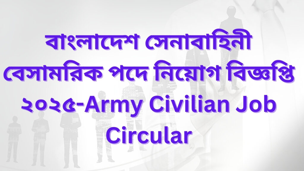 বাংলাদেশ সেনাবাহিনী বেসামরিক পদে নিয়োগ বিজ্ঞপ্তি ২০২৫-Army Civilian Job Circular